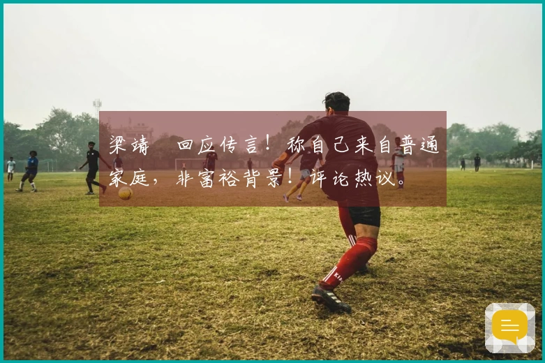 梁靖崑回应传言！称自己来自普通家庭，非富裕背景！评论热议。