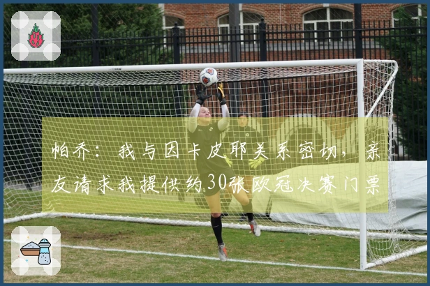 帕乔:我与因卡皮耶关系密切,亲友请求我提供约30张欧冠决赛门票