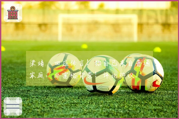 梁靖崑回应传言!称自己来自普通家庭,非富裕背景!评论热议。