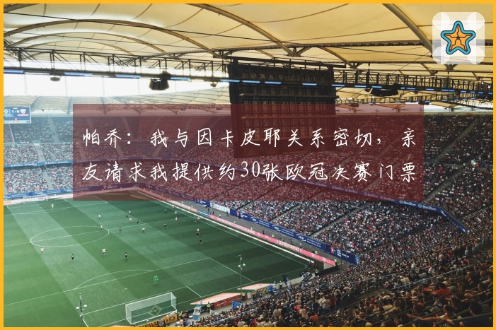 帕乔：我与因卡皮耶关系密切，亲友请求我提供约30张欧冠决赛门票